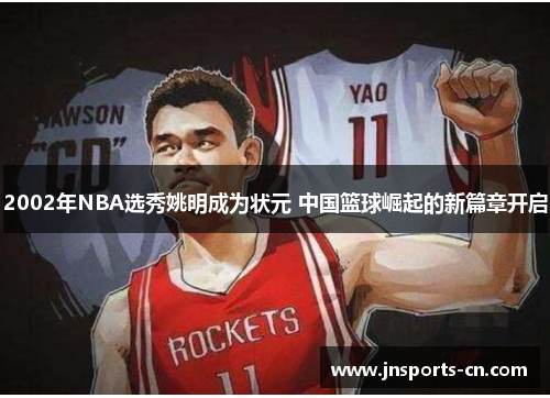 2002年NBA选秀姚明成为状元 中国篮球崛起的新篇章开启