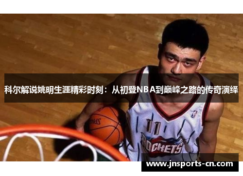 科尔解说姚明生涯精彩时刻：从初登NBA到巅峰之路的传奇演绎