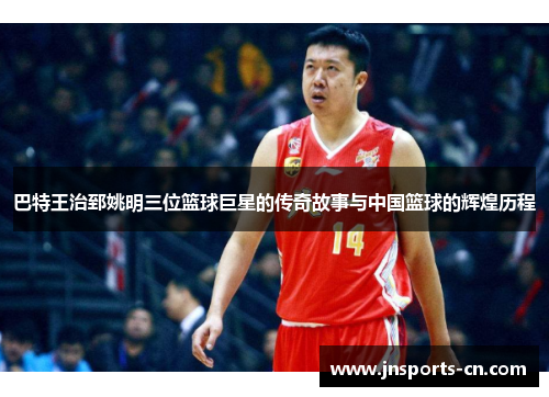 巴特王治郅姚明三位篮球巨星的传奇故事与中国篮球的辉煌历程