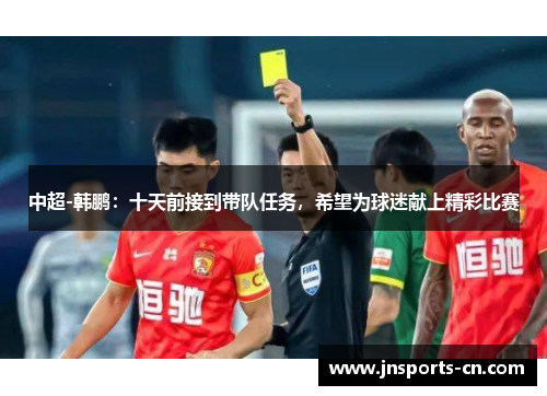 中超-韩鹏：十天前接到带队任务，希望为球迷献上精彩比赛