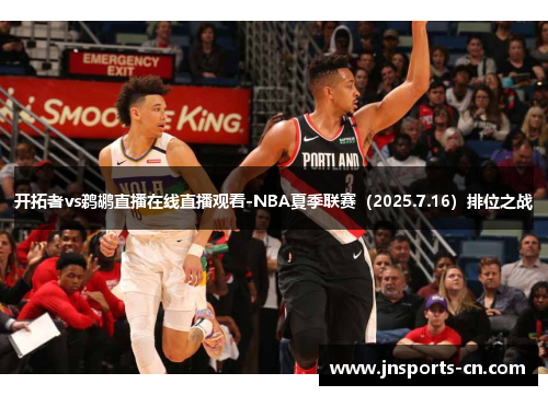 开拓者vs鹈鹕直播在线直播观看-NBA夏季联赛（2025.7.16）排位之战