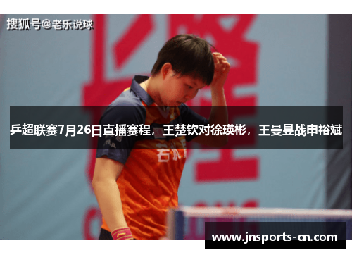 乒超联赛7月26日直播赛程，王楚钦对徐瑛彬，王曼昱战申裕斌
